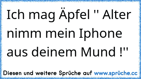 Ich mag Äpfel ♥
'' Alter nimm mein Iphone aus deinem Mund !''