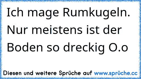 Ich mage Rumkugeln. Nur meistens ist der Boden so dreckig O.o