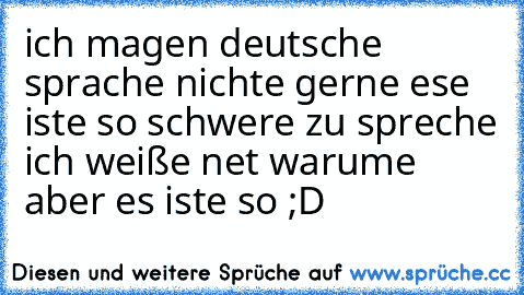 ich magen deutsche sprache nichte gerne ese iste so schwere zu spreche ich weiße net warume aber es iste so ;D