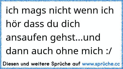 ich mags nicht wenn ich hör dass du dich ansaufen gehst...und dann auch ohne mich :/