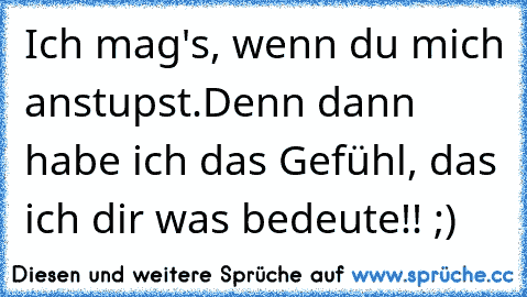 Ich mag's, wenn du mich anstupst.
Denn dann habe ich das Gefühl, das ich dir was bedeute!! ;)