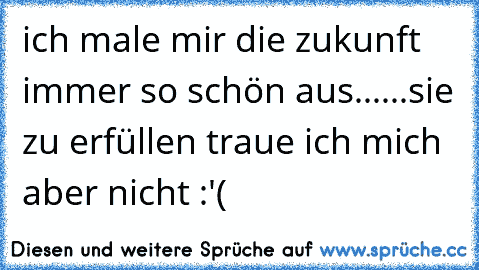 ich male mir die zukunft immer so schön aus..
....sie zu erfüllen traue ich mich aber nicht :'(
♥