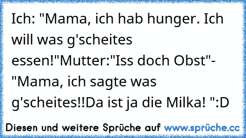 Ich: "Mama, ich hab hunger. Ich will was g'scheites essen!"
Mutter:"Iss doch Obst"
- "Mama, ich sagte was g'scheites!!
Da ist ja die Milka! "
:D