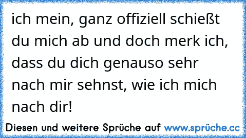 ich mein, ganz offiziell schießt du mich ab und doch merk ich, dass du dich genauso sehr nach mir sehnst, wie ich mich nach dir!