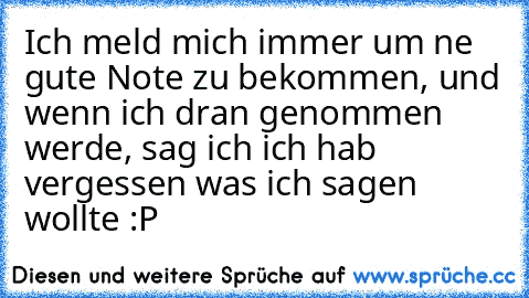 Ich meld mich immer um ne gute Note zu bekommen, und wenn ich dran genommen werde, sag ich ich hab vergessen was ich sagen wollte :P