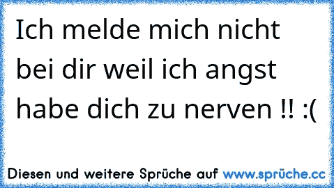 Ich melde mich nicht bei dir weil ich angst habe dich zu nerven !! :( ♥