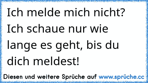 Ich melde mich nicht? Ich schaue nur wie lange es geht, bis du dich meldest!