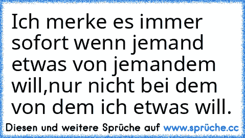 Ich merke es immer sofort wenn jemand etwas von jemandem will,nur nicht bei dem von dem ich etwas will.♥