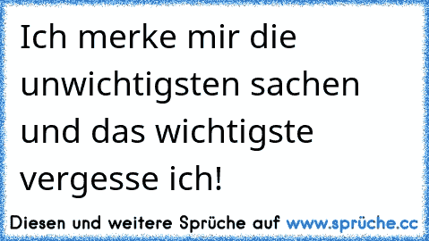 Ich merke mir die unwichtigsten sachen und das wichtigste vergesse ich!