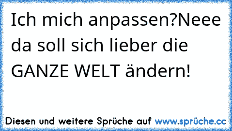 Ich mich anpassen?
Neee da soll sich lieber die GANZE WELT ändern!