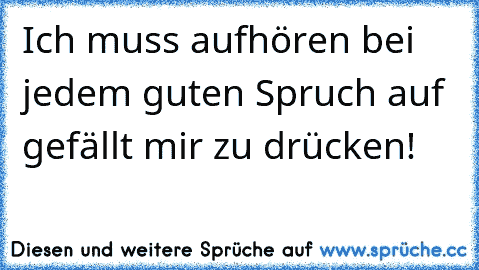 Ich muss aufhören bei jedem guten Spruch auf gefällt mir zu drücken!