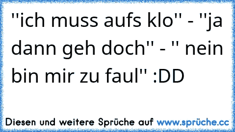 ''ich muss aufs klo'' - ''ja dann geh doch'' - '' nein bin mir zu faul'' :DD