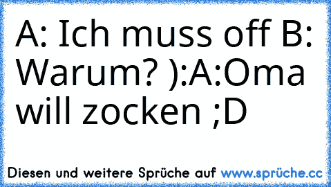 A: Ich muss off 
B: Warum? ):
A:Oma will zocken ;D