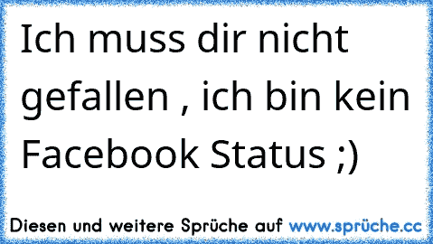 Ich muss dir nicht gefallen , ich bin kein Facebook Status ;)