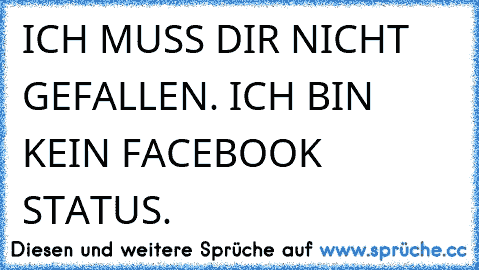 ICH MUSS DIR NICHT GEFALLEN. ICH BIN KEIN FACEBOOK STATUS.