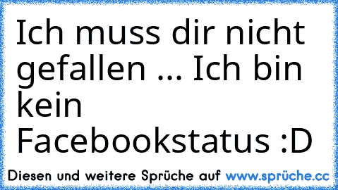 Ich muss dir nicht gefallen ... Ich bin kein Facebookstatus :D