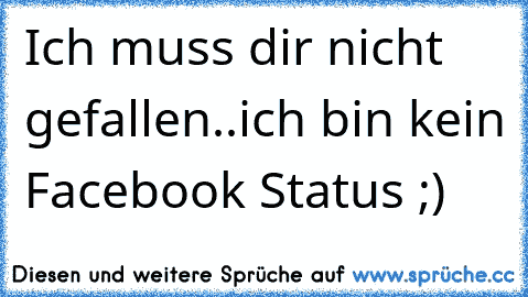 Ich muss dir nicht gefallen..
ich bin kein Facebook Status ;)