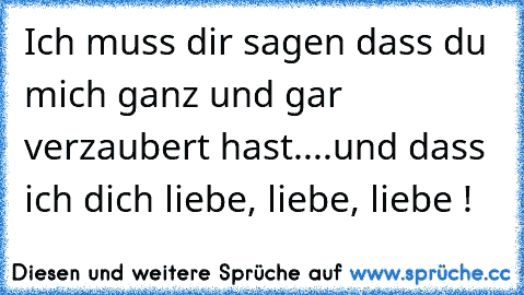 Ich muss dir sagen dass du mich ganz und gar verzaubert hast....und dass ich dich liebe, liebe, liebe ! ♥