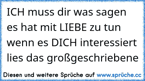 ICH muss dir was sagen es hat mit LIEBE zu tun wenn es DICH interessiert lies das großgeschriebene