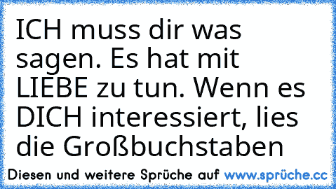 ICH muss dir was sagen. Es hat mit LIEBE zu tun. Wenn es DICH interessiert, lies die Großbuchstaben ♥