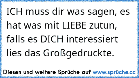 ICH muss dir was sagen, es hat was mit LIEBE zutun, falls es DICH interessiert lies das Großgedruckte.