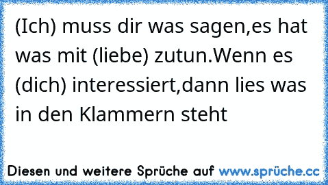 (Ich) muss dir was sagen,
es hat was mit (liebe) zutun.
Wenn es (dich) interessiert,
dann lies was in den Klammern steht ♥