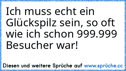 Ich muss echt ein Glückspilz sein, so oft wie ich schon 999.999 Besucher war!