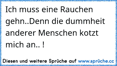 Ich muss eine Rauchen gehn..
Denn die dummheit anderer Menschen kotzt mich an.. !