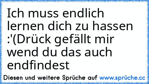 Ich muss endlich lernen dich zu hassen :'(
Drück gefällt mir wend du das auch endfindest