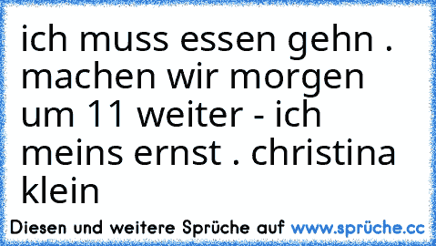 ich muss essen gehn . machen wir morgen um 11 weiter - ich meins ernst . christina klein