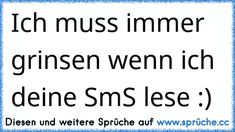 Ich muss immer grinsen wenn ich deine SmS lese :) 