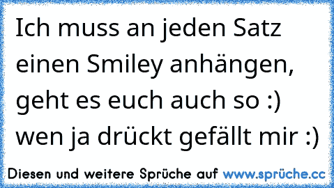 Ich muss an jeden Satz einen Smiley anhängen, geht es euch auch so :) wen ja drückt gefällt mir :)