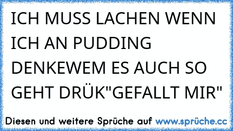 ICH MUSS LACHEN WENN ICH AN PUDDING DENKE
WEM ES AUCH SO GEHT DRÜK"GEFALLT MIR"