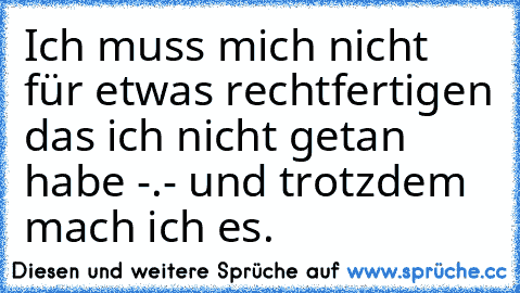 Ich muss mich nicht für etwas rechtfertigen das ich nicht getan habe -.- und trotzdem mach ich es.