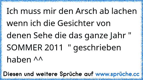 Ich muss mir den Arsch ab lachen wenn ich die Gesichter von denen Sehe die das ganze Jahr " SOMMER 2011 ♥ " geschrieben haben ^^