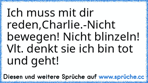 Ich muss mit dir reden,Charlie.
-Nicht bewegen! Nicht blinzeln! Vlt. denkt sie ich bin tot und geht!