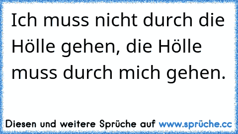 Ich muss nicht durch die Hölle gehen, die Hölle muss durch mich gehen.