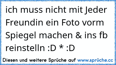 ich muss nicht mit Jeder Freundin ein Foto vorm Spiegel machen & ins fb reinstelln :D * :D