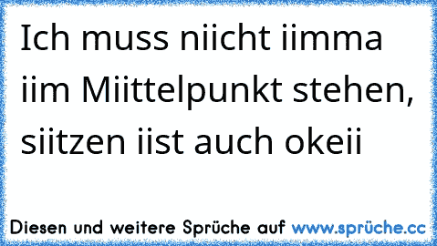 Ich muss niicht iimma iim Miittelpunkt stehen, siitzen iist auch okeii 