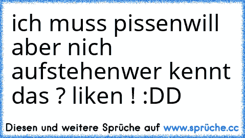 ich muss pissen
will aber nich aufstehen
wer kennt das ? liken ! :DD