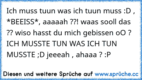 Ich muss tuun was ich tuun muss :D , *BEEISS*, aaaaah ??! waas sooll das ?? wiso hasst du mich gebissen oO ?   ICH MUSSTE TUN WAS ICH TUN MUSSTE ;D jeeeah , ahaaa ? :P