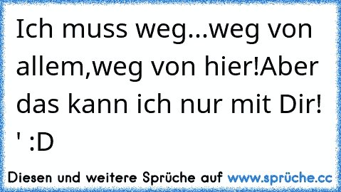 Ich muss weg...
weg von allem,
weg von hier!
Aber das kann ich nur mit Dir! ♥' :D