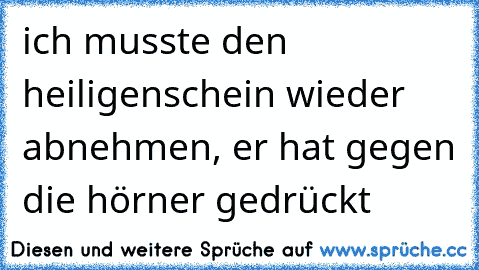 ich musste den heiligenschein wieder abnehmen, er hat gegen die hörner gedrückt