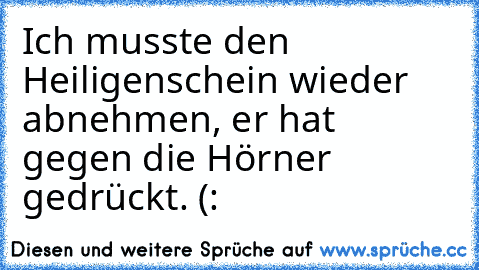 Ich musste den Heiligenschein wieder abnehmen, er hat gegen die Hörner gedrückt. (: