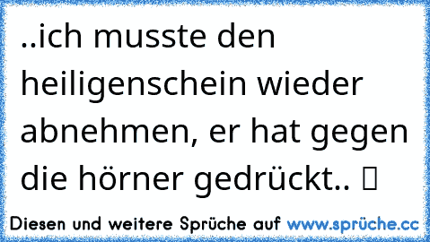 ..ich musste den heiligenschein wieder abnehmen, er hat gegen die hörner gedrückt.. ツ