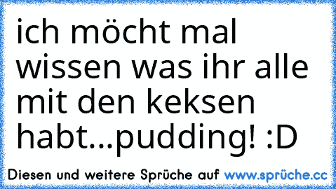 ich möcht mal wissen was ihr alle mit den keksen habt...
pudding! :D