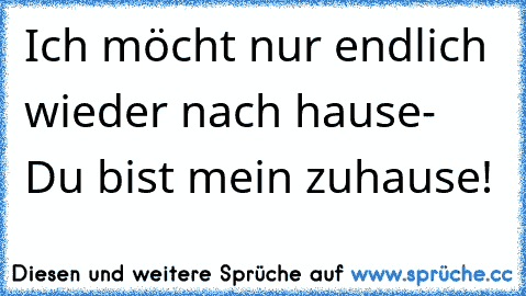 Ich möcht nur endlich wieder nach hause- Du bist mein zuhause! ♥