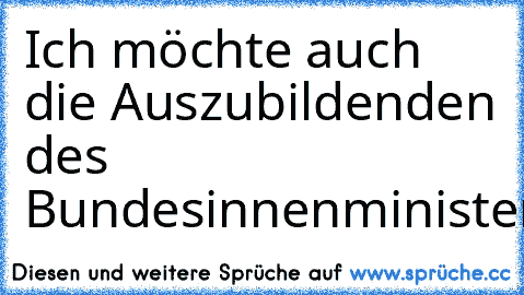 Ich möchte auch die Auszubildenden des Bundesinnenministeriums
begrüssen.