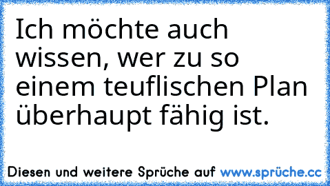 Ich möchte auch wissen, wer zu so einem teuflischen Plan überhaupt fähig ist.