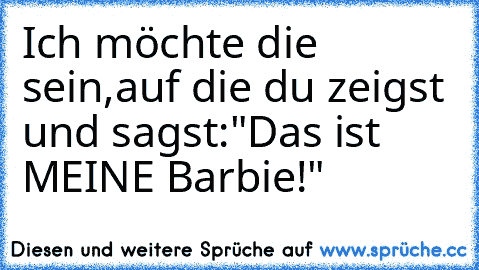 Ich möchte die sein,
auf die du zeigst und sagst:
"Das ist MEINE Barbie!"